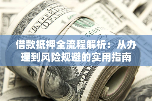 武汉借款抵押全流程解析：从办理到风险规避的实用指南