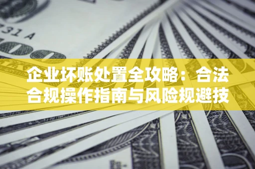 武汉企业坏账处置全攻略：合法合规操作指南与风险规避技巧解析