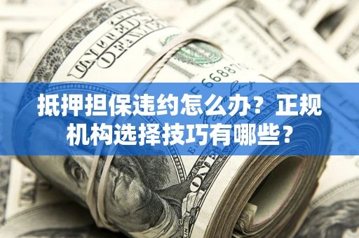 武汉抵押担保违约怎么办？正规机构选择技巧有哪些？