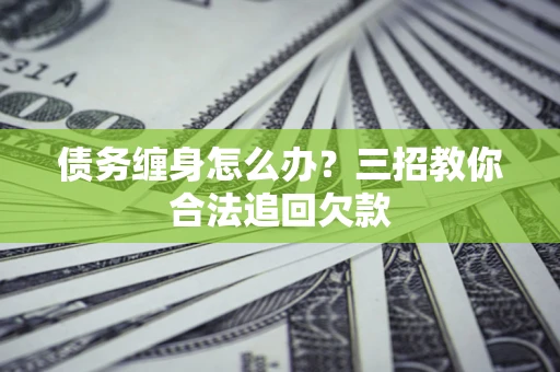 武汉债务缠身怎么办？三招教你合法追回欠款