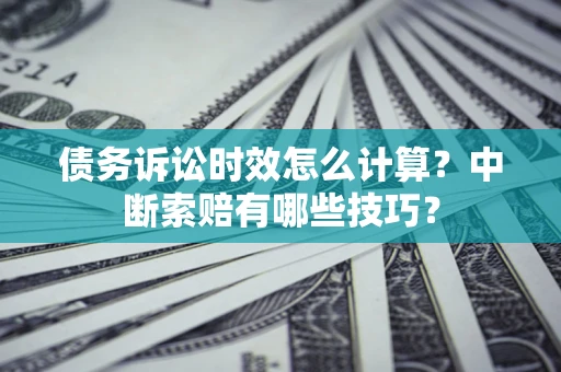 武汉债务诉讼时效怎么计算？中断索赔有哪些技巧？