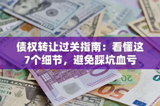 武汉债权转让过关指南：看懂这7个细节，避免踩坑血亏