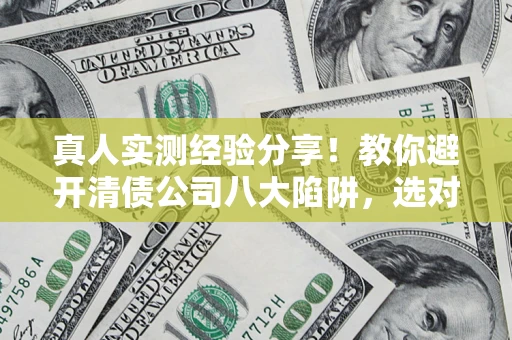 武汉真人实测经验分享！教你避开清债公司八大陷阱，选对机构少走十年弯路