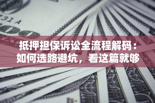 武汉抵押担保诉讼全流程解码：如何选路避坑，看这篇就够了