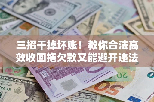 武汉三招干掉坏账！教你合法高效收回拖欠款又能避开违法雷区