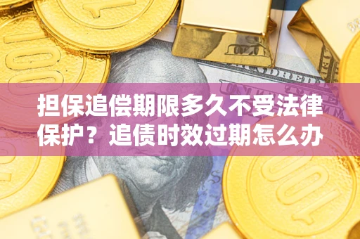 武汉担保追偿期限多久不受法律保护？追债时效过期怎么办？