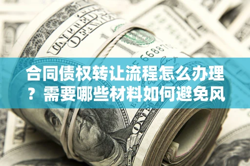 武汉合同债权转让流程怎么办理？需要哪些材料如何避免风险？