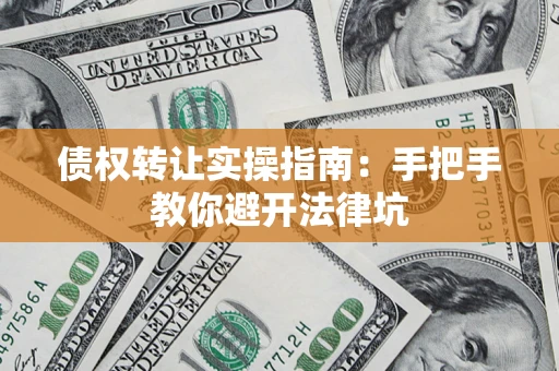 武汉债权转让实操指南：手把手教你避开法律坑