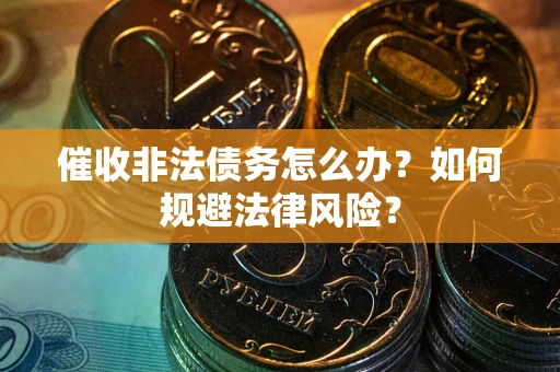 武汉催收非法债务怎么办？如何规避法律风险？