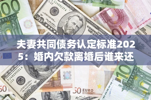 武汉夫妻共同债务认定标准2025:婚内欠款离婚后谁来还? 武汉夫妻共同债务认定标准2025:婚内欠款离婚后谁来还?