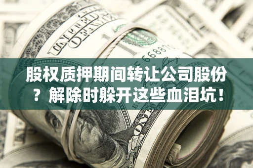 武汉股权质押期间转让公司股份？解除时躲开这些血泪坑！