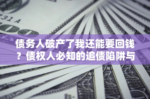武汉债务人破产了我还能要回钱？债权人必知的追债陷阱与破局之道