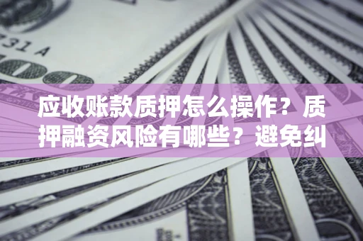 武汉应收账款质押怎么操作？质押融资风险有哪些？避免纠纷高效融资技巧