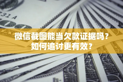 武汉微信截图能当欠款证据吗？如何追讨更有效？