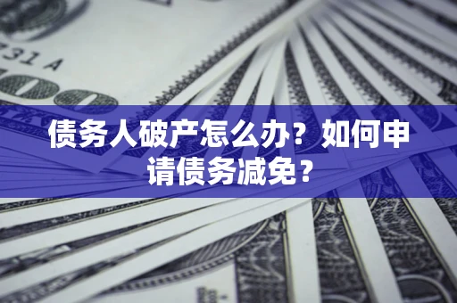 武汉债务人破产怎么办？如何申请债务减免？