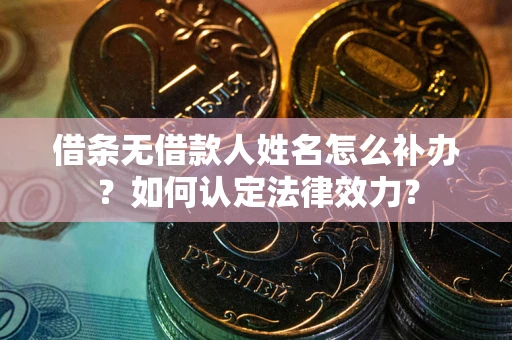 武汉借条无借款人姓名怎么补办？如何认定法律效力？