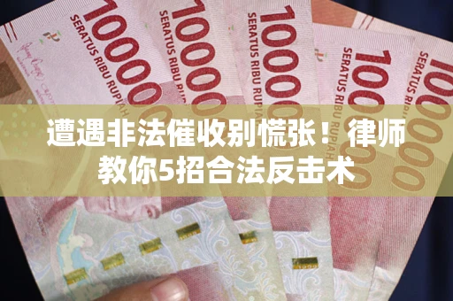 武汉遭遇非法催收别慌张！律师教你5招合法反击术
