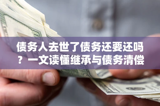 武汉债务人去世了债务还要还吗？一文读懂继承与债务清偿