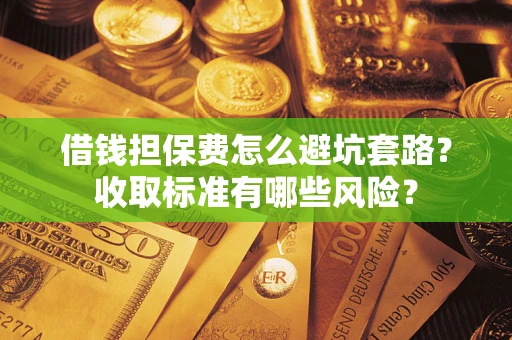 武汉借钱担保费怎么避坑套路?收取标准有哪些风险? 武汉借钱担保费怎么避坑套路?收取标准有哪些风险?