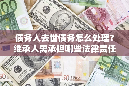 武汉债务人去世债务怎么处理？继承人需承担哪些法律责任？