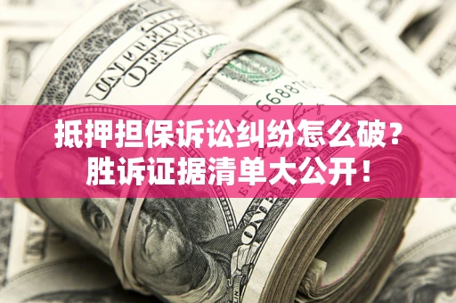 武汉抵押担保诉讼纠纷怎么破？胜诉证据清单大公开！