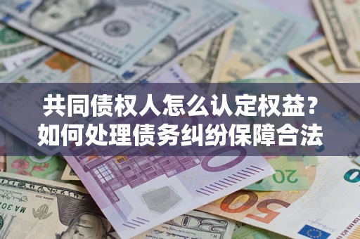 武汉共同债权人怎么认定权益？如何处理债务纠纷保障合法权益？