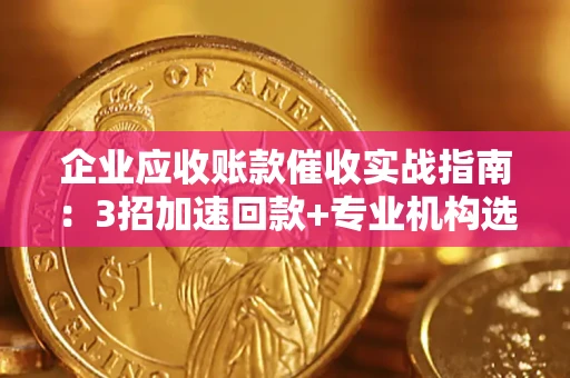 武汉企业应收账款催收实战指南：3招加速回款+专业机构选择避坑