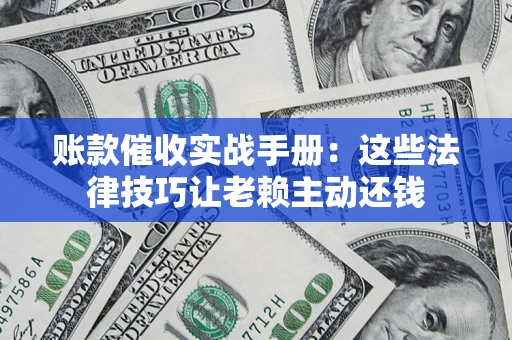 武汉账款催收实战手册：这些法律技巧让老赖主动还钱