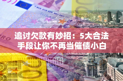 武汉追讨欠款有妙招：5大合法手段让你不再当催债小白