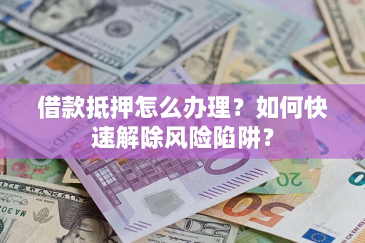 武汉借款抵押怎么办理？如何快速解除风险陷阱？