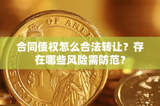 武汉合同债权怎么合法转让？存在哪些风险需防范？
