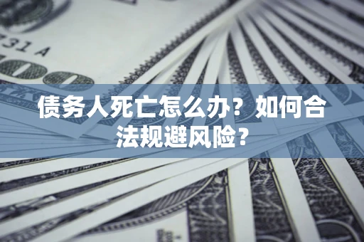 武汉债务人死亡怎么办？如何合法规避风险？