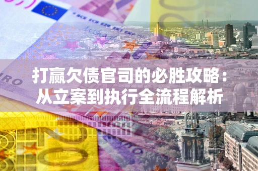 武汉打赢欠债官司的必胜攻略：从立案到执行全流程解析