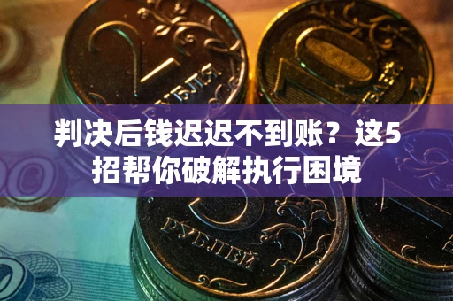 武汉判决后钱迟迟不到账？这5招帮你破解执行困境