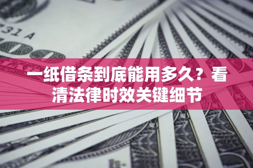 武汉一纸借条到底能用多久？看清法律时效关键细节