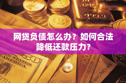 武汉网贷负债怎么办？如何合法降低还款压力？