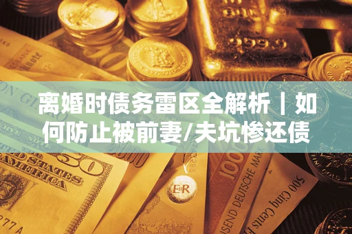 武汉离婚时债务雷区全解析｜如何防止被前妻/夫坑惨还债？