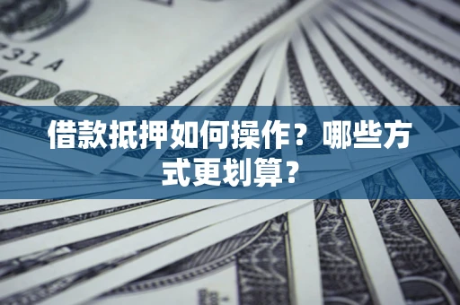 武汉借款抵押如何操作？哪些方式更划算？
