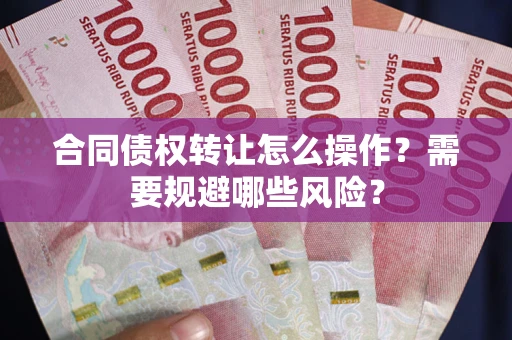 武汉合同债权转让怎么操作？需要规避哪些风险？