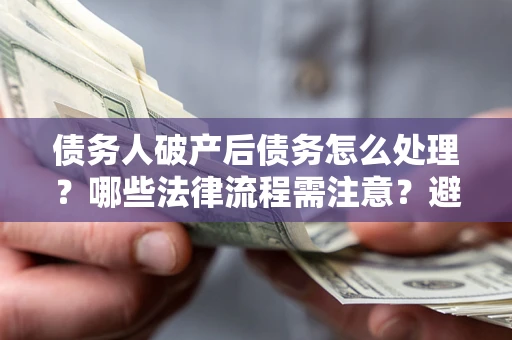 武汉债务人破产后债务怎么处理？哪些法律流程需注意？避免踩坑指南