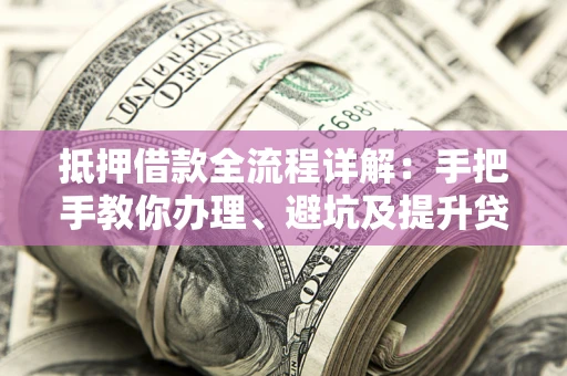 武汉抵押借款全流程详解：手把手教你办理、避坑及提升贷款额度