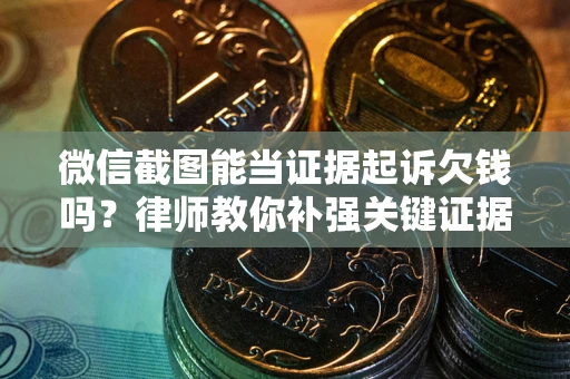 武汉微信截图能当证据起诉欠钱吗？律师教你补强关键证据