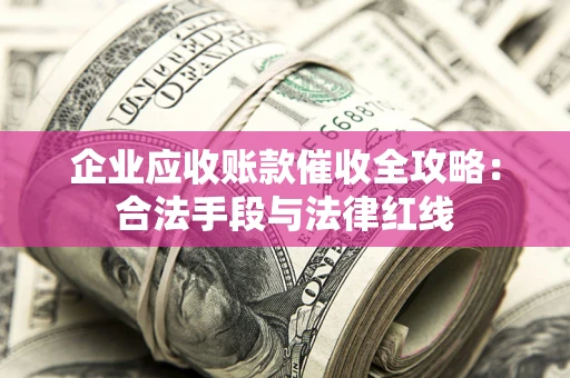 武汉企业应收账款催收全攻略：合法手段与法律红线