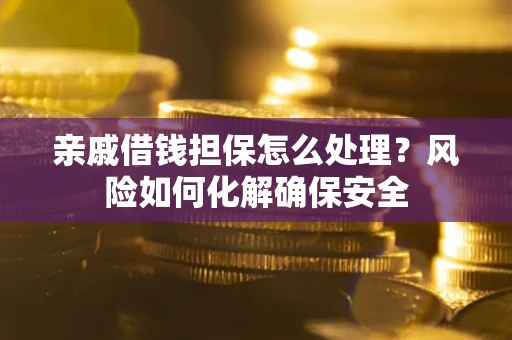 武汉亲戚借钱担保怎么处理？风险如何化解确保安全