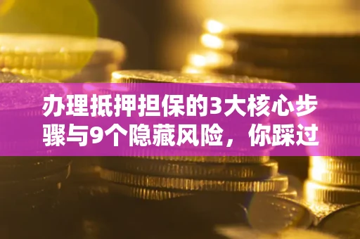 武汉办理抵押担保的3大核心步骤与9个隐藏风险，你踩过哪个坑？