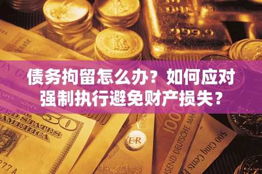 武汉债务拘留怎么办？如何应对强制执行避免财产损失？