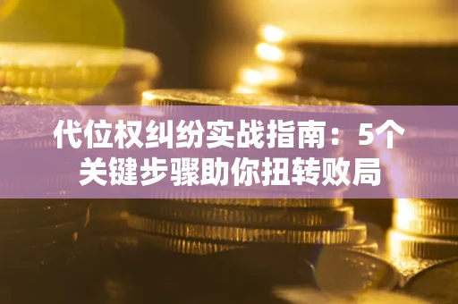 武汉代位权纠纷实战指南：5个关键步骤助你扭转败局