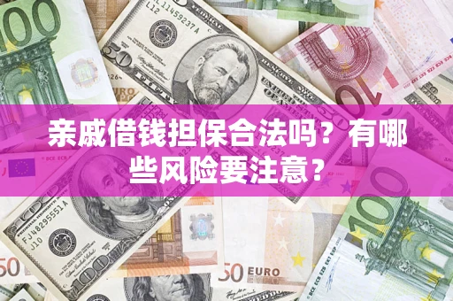武汉亲戚借钱担保合法吗？有哪些风险要注意？