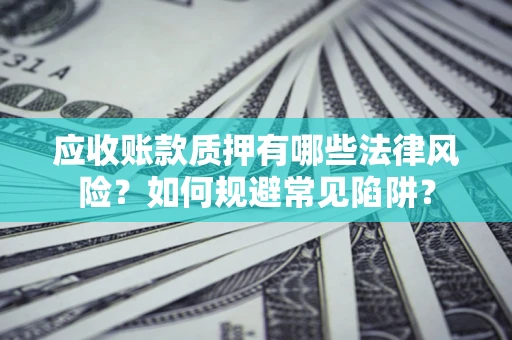 武汉应收账款质押有哪些法律风险？如何规避常见陷阱？