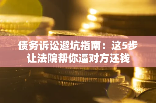 武汉债务诉讼避坑指南：这5步让法院帮你逼对方还钱